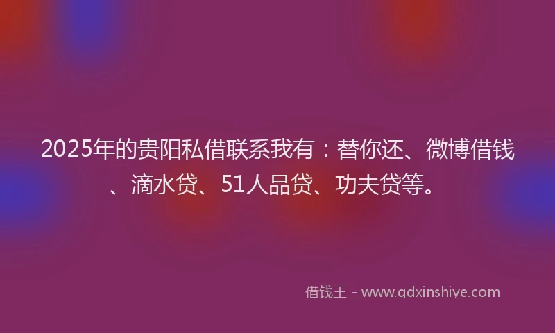 2025年的贵阳私借联系我有：替你还、微博借钱、滴水贷、51人品贷、功夫贷等。