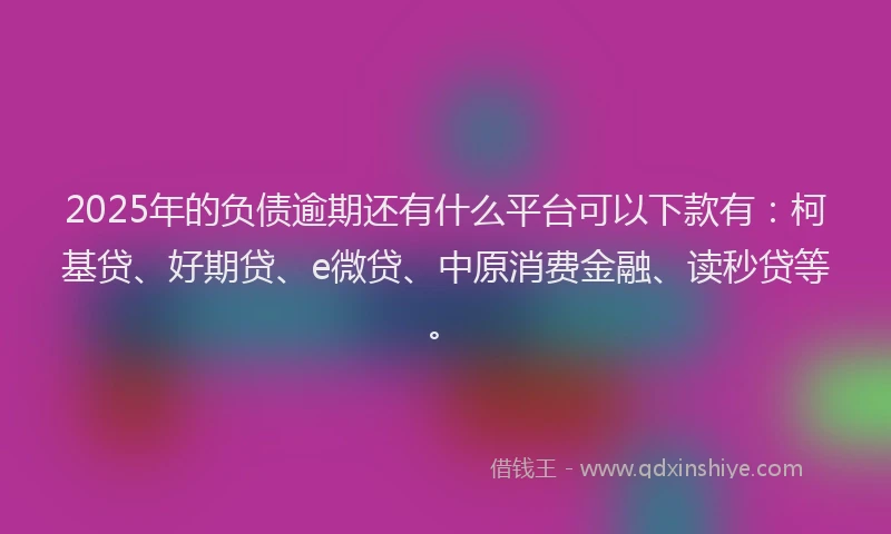 2025年的负债逾期还有什么平台可以下款有：柯基贷、好期贷、e微贷、中原消费金融、读秒贷等。