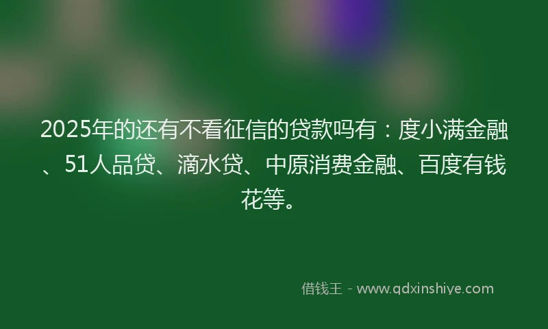 2025年的还有不看征信的贷款吗有：度小满金融、51人品贷、滴水贷、中原消费金融、百度有钱花等。
