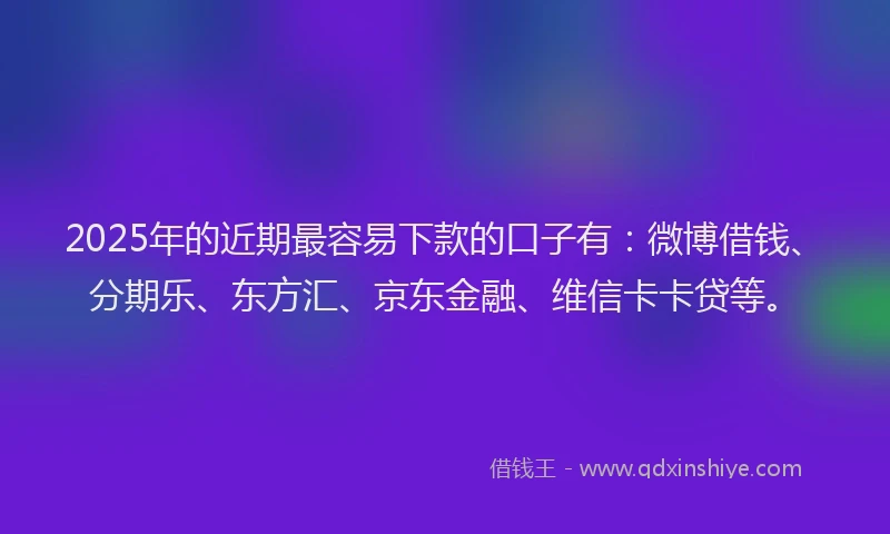 2025年的近期最容易下款的口子有：微博借钱、分期乐、东方汇、京东金融、维信卡卡贷等。