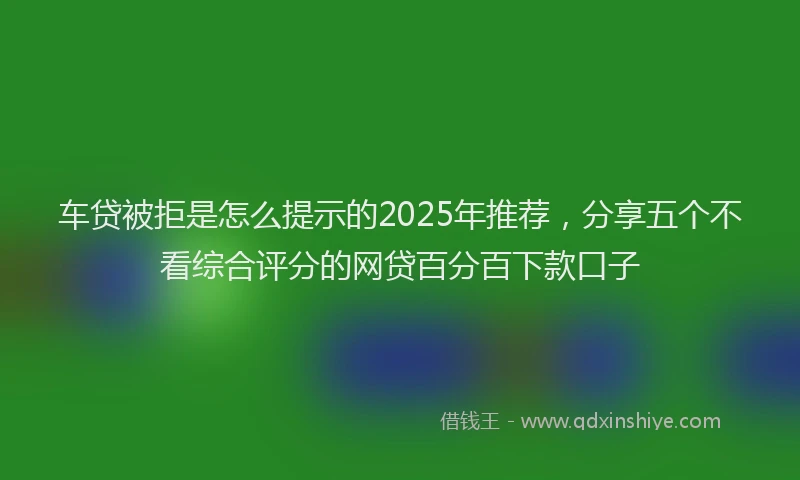 车贷被拒是怎么提示的2025年推荐，分享五个不看综合评分的网贷百分百下款口子