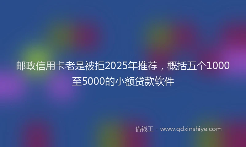 邮政信用卡老是被拒2025年推荐，概括五个1000至5000的小额贷款软件