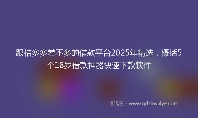 跟桔多多差不多的借款平台2025年精选，概括5个18岁借款神器快速下款软件