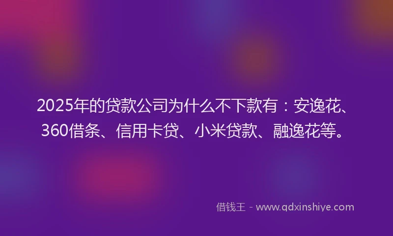 2025年的贷款公司为什么不下款有：安逸花、360借条、信用卡贷、小米贷款、融逸花等。