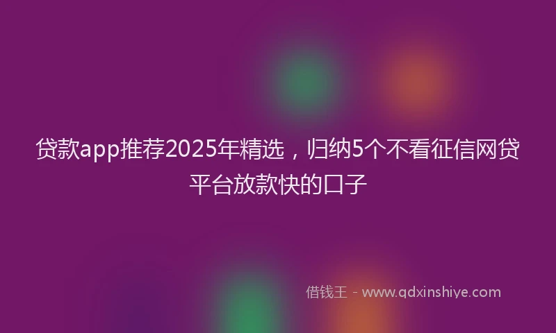 贷款app推荐2025年精选，归纳5个不看征信网贷平台放款快的口子
