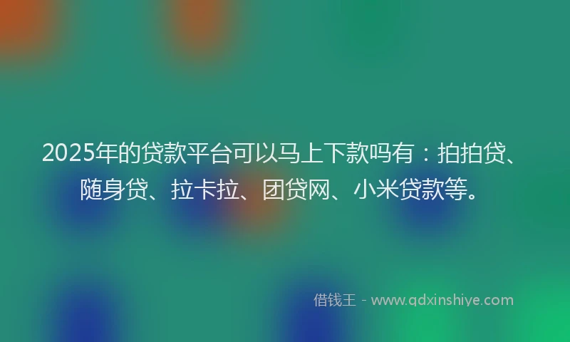 2025年的贷款平台可以马上下款吗有：拍拍贷、随身贷、拉卡拉、团贷网、小米贷款等。