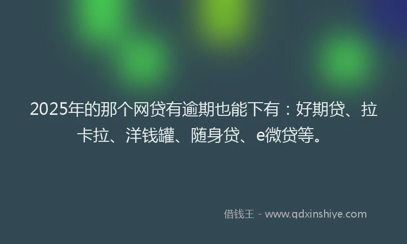 2025年的那个网贷有逾期也能下有：好期贷、拉卡拉、洋钱罐、随身贷、e微贷等。