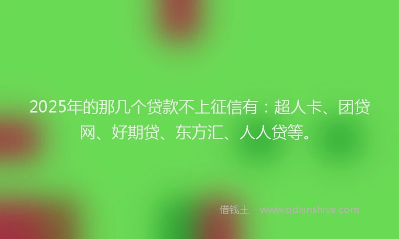 2025年的那几个贷款不上征信有：超人卡、团贷网、好期贷、东方汇、人人贷等。