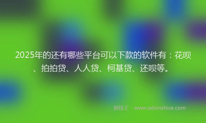 2025年的还有哪些平台可以下款的软件有：花呗、拍拍贷、人人贷、柯基贷、还呗等。