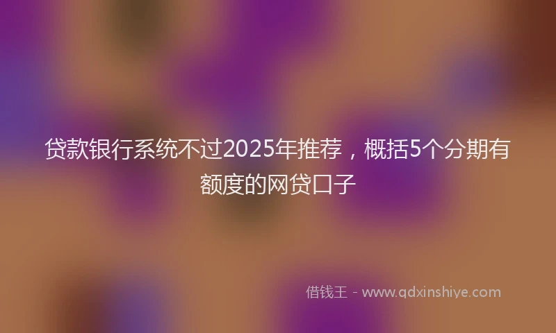 贷款银行系统不过2025年推荐，概括5个分期有额度的网贷口子