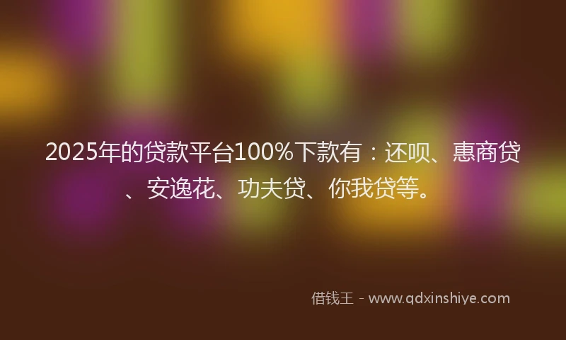 2025年的贷款平台100%下款有：还呗、惠商贷、安逸花、功夫贷、你我贷等。