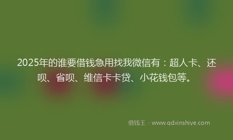 2025年的谁要借钱急用找我微信有：超人卡、还呗、省呗、维信卡卡贷、小花钱包等。