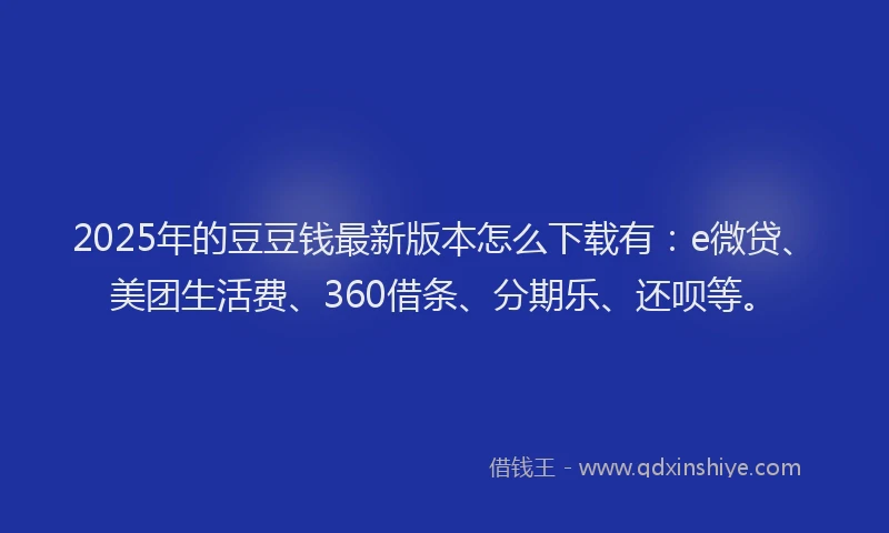 2025年的豆豆钱最新版本怎么下载有：e微贷、美团生活费、360借条、分期乐、还呗等。