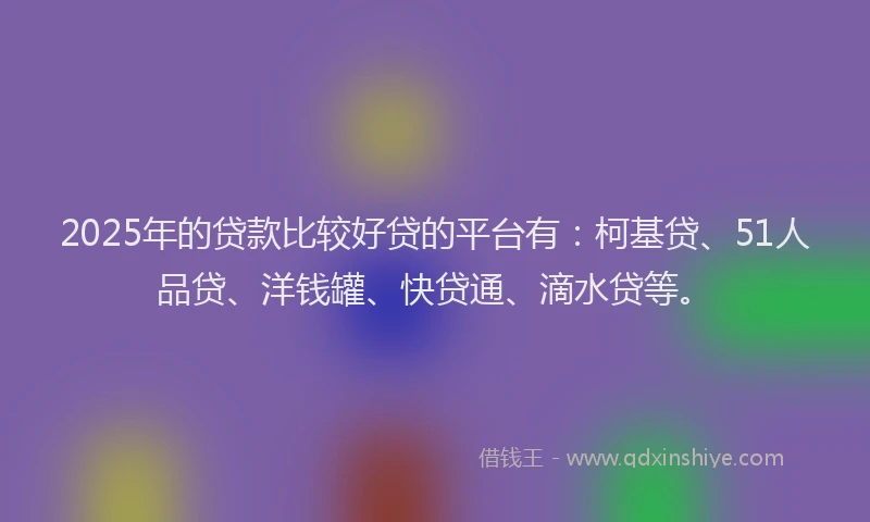 2025年的贷款比较好贷的平台有：柯基贷、51人品贷、洋钱罐、快贷通、滴水贷等。