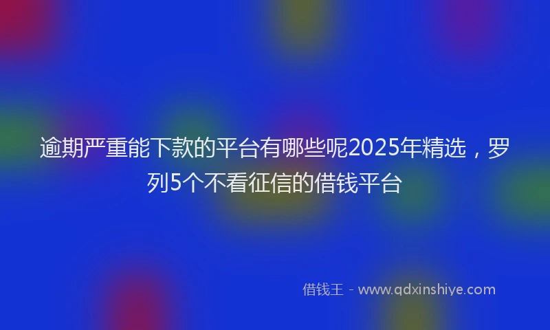 逾期严重能下款的平台有哪些呢2025年精选，罗列5个不看征信的借钱平台
