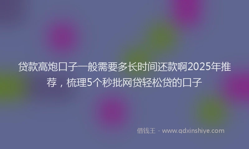 贷款高炮口子一般需要多长时间还款啊2025年推荐，梳理5个秒批网贷轻松贷的口子