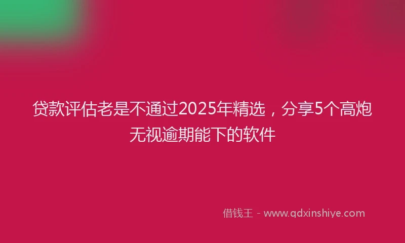 贷款评估老是不通过2025年精选，分享5个高炮无视逾期能下的软件