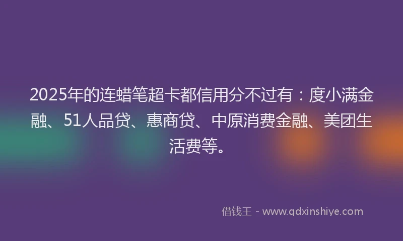 2025年的连蜡笔超卡都信用分不过有：度小满金融、51人品贷、惠商贷、中原消费金融、美团生活费等。