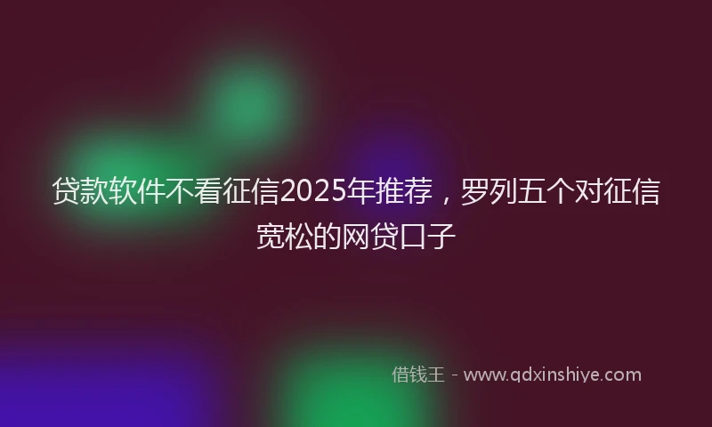贷款软件不看征信2025年推荐，罗列五个对征信宽松的网贷口子