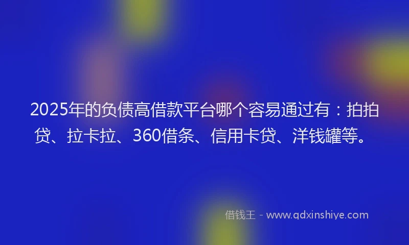 2025年的负债高借款平台哪个容易通过有：拍拍贷、拉卡拉、360借条、信用卡贷、洋钱罐等。