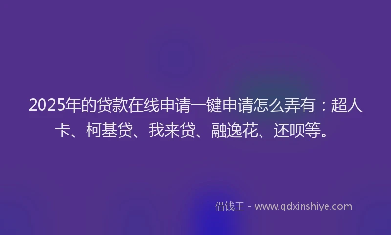 2025年的贷款在线申请一键申请怎么弄有：超人卡、柯基贷、我来贷、融逸花、还呗等。