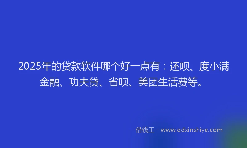 2025年的贷款软件哪个好一点有：还呗、度小满金融、功夫贷、省呗、美团生活费等。