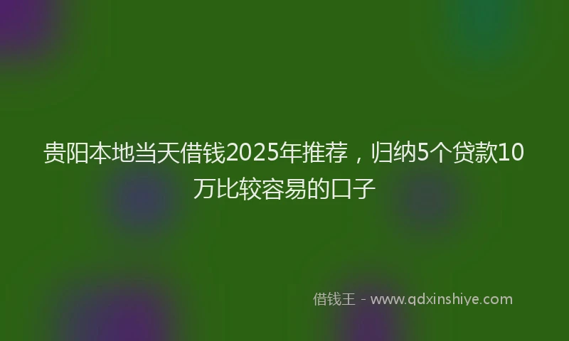 贵阳本地当天借钱2025年推荐，归纳5个贷款10万比较容易的口子