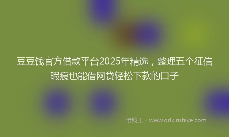 豆豆钱官方借款平台2025年精选，整理五个征信瑕疵也能借网贷轻松下款的口子