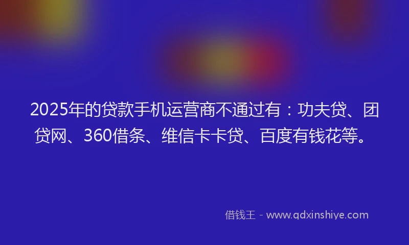 2025年的贷款手机运营商不通过有：功夫贷、团贷网、360借条、维信卡卡贷、百度有钱花等。