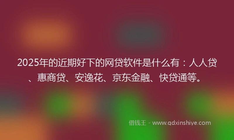 2025年的近期好下的网贷软件是什么有：人人贷、惠商贷、安逸花、京东金融、快贷通等。