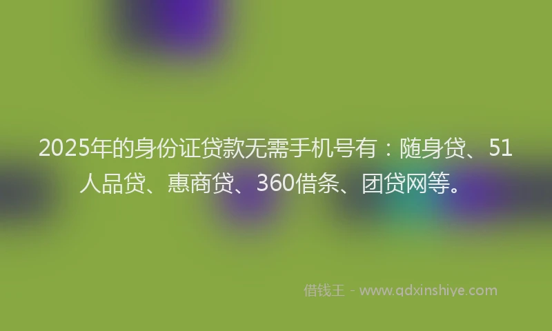 2025年的身份证贷款无需手机号有：随身贷、51人品贷、惠商贷、360借条、团贷网等。