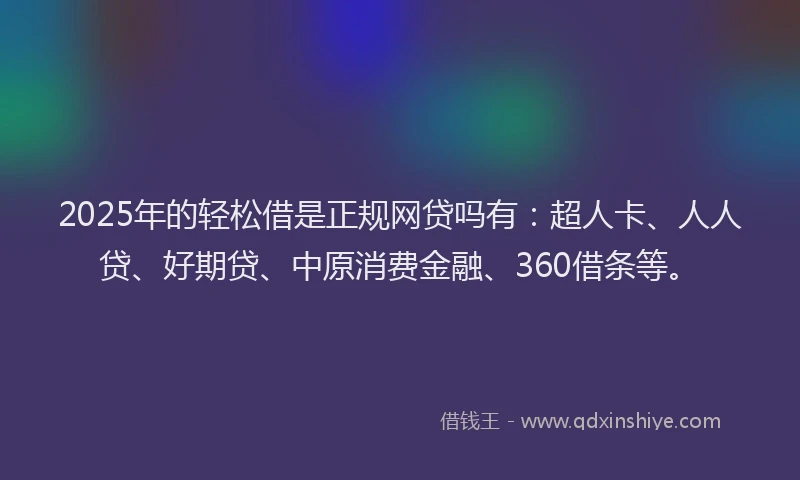 2025年的轻松借是正规网贷吗有：超人卡、人人贷、好期贷、中原消费金融、360借条等。