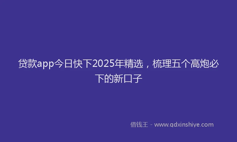 贷款app今日快下2025年精选，梳理五个高炮必下的新口子