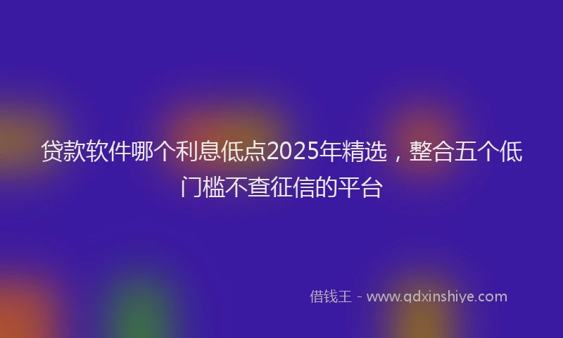 贷款软件哪个利息低点2025年精选，整合五个低门槛不查征信的平台