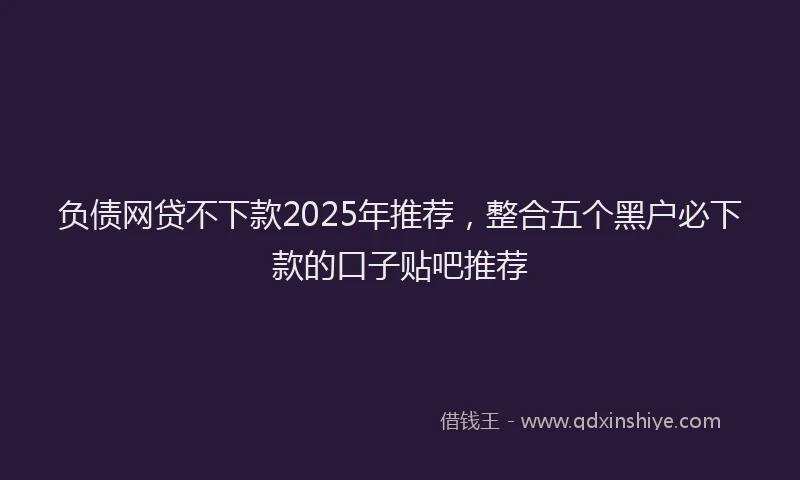 负债网贷不下款2025年推荐，整合五个黑户必下款的口子贴吧推荐