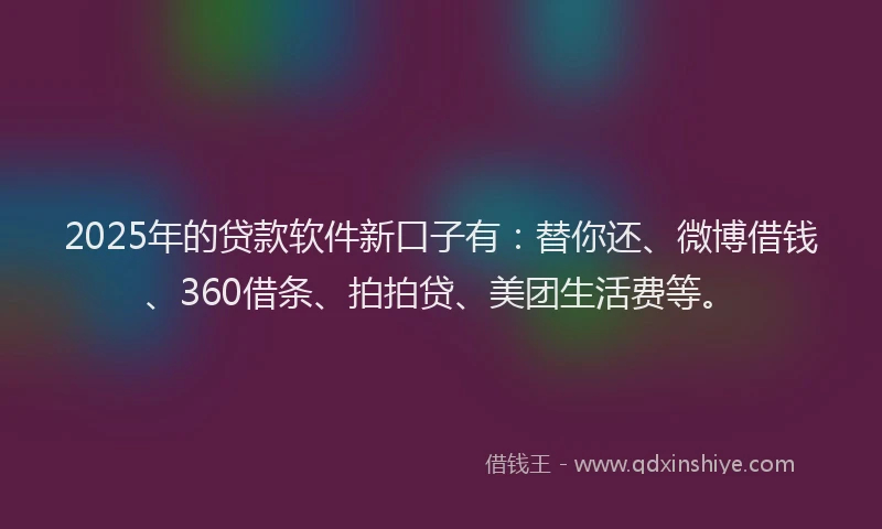 2025年的贷款软件新口子有：替你还、微博借钱、360借条、拍拍贷、美团生活费等。