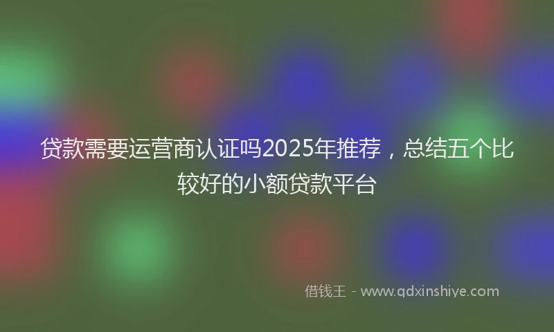 贷款需要运营商认证吗2025年推荐，总结五个比较好的小额贷款平台
