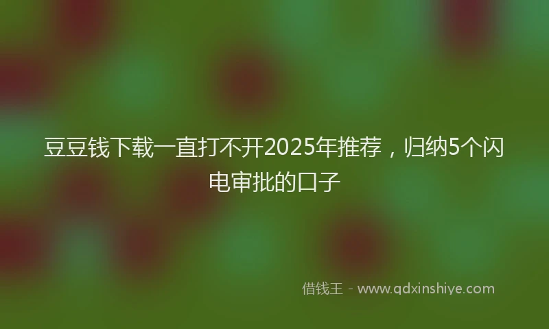 豆豆钱下载一直打不开2025年推荐，归纳5个闪电审批的口子