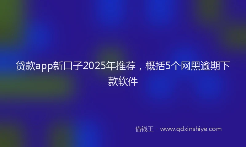 贷款app新口子2025年推荐，概括5个网黑逾期下款软件