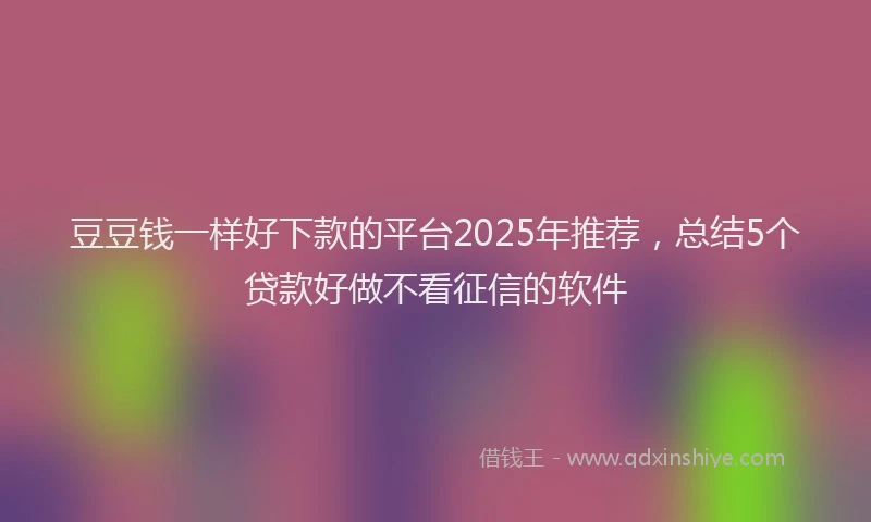 豆豆钱一样好下款的平台2025年推荐，总结5个贷款好做不看征信的软件
