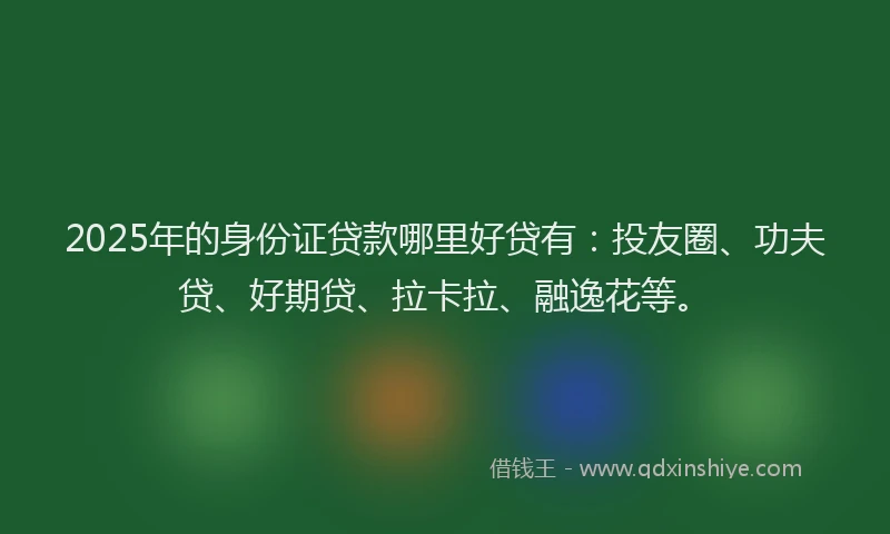 2025年的身份证贷款哪里好贷有：投友圈、功夫贷、好期贷、拉卡拉、融逸花等。