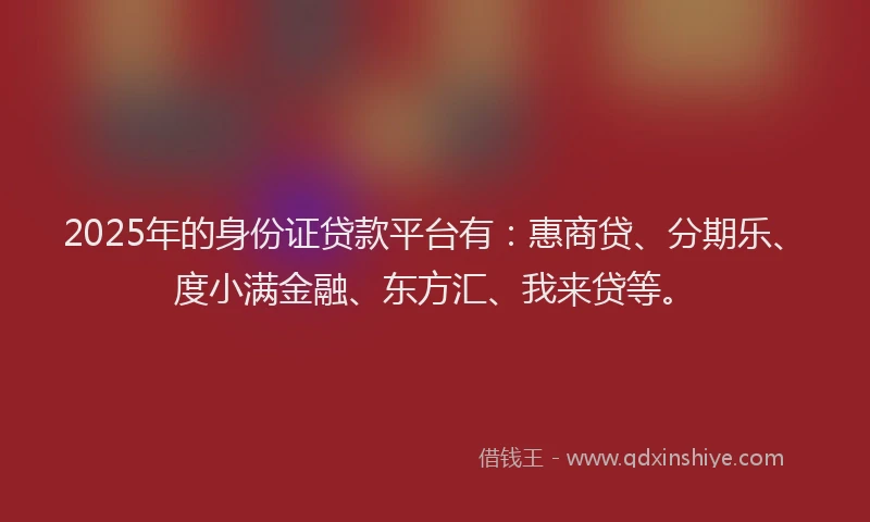 2025年的身份证贷款平台有：惠商贷、分期乐、度小满金融、东方汇、我来贷等。
