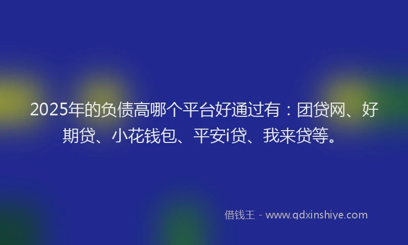 2025年的负债高哪个平台好通过有：团贷网、好期贷、小花钱包、平安i贷、我来贷等。