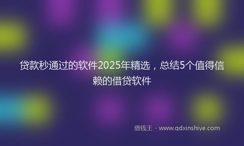 贷款秒通过的软件2025年精选，总结5个值得信赖的借贷软件
