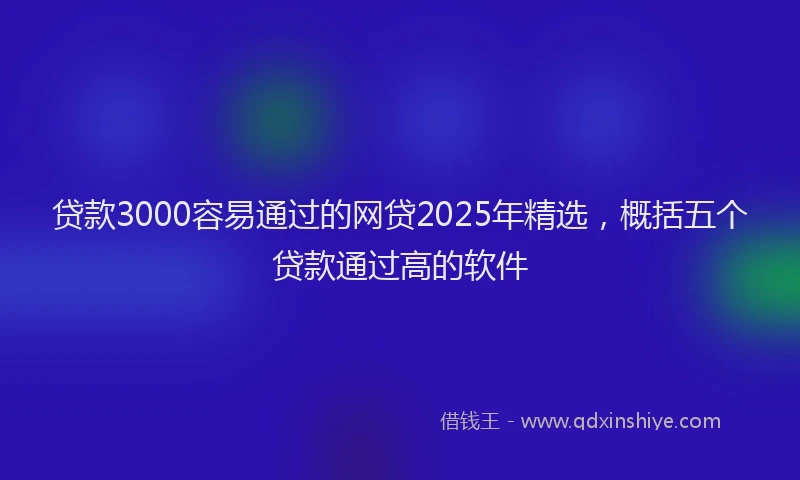 贷款3000容易通过的网贷2025年精选，概括五个贷款通过高的软件