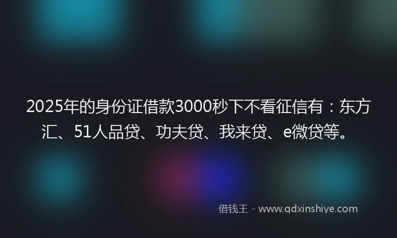 2025年的身份证借款3000秒下不看征信有：东方汇、51人品贷、功夫贷、我来贷、e微贷等。