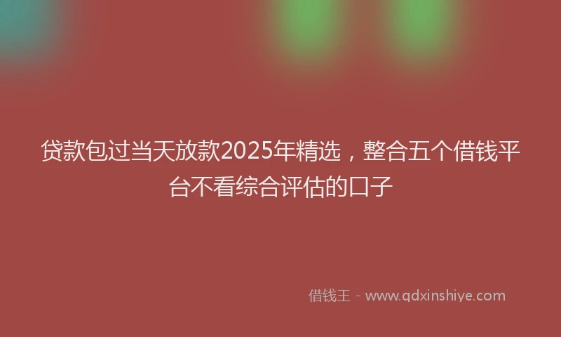 贷款包过当天放款2025年精选，整合五个借钱平台不看综合评估的口子