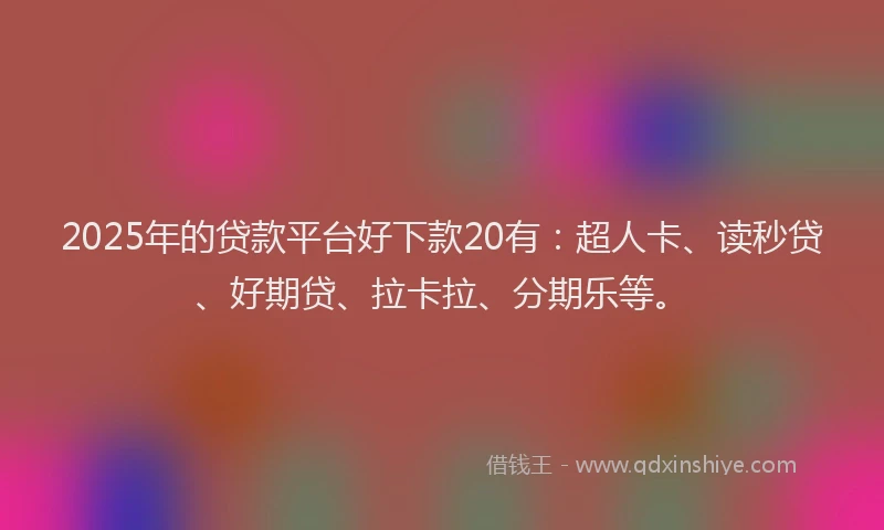 2025年的贷款平台好下款20有：超人卡、读秒贷、好期贷、拉卡拉、分期乐等。