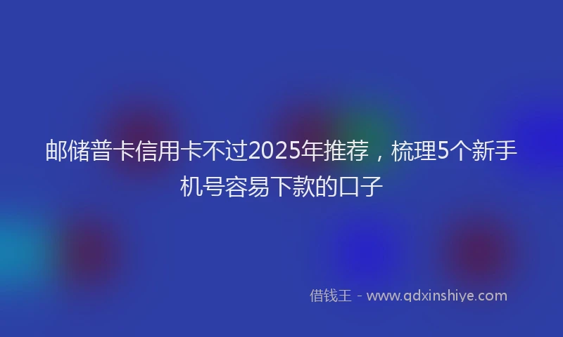 邮储普卡信用卡不过2025年推荐，梳理5个新手机号容易下款的口子