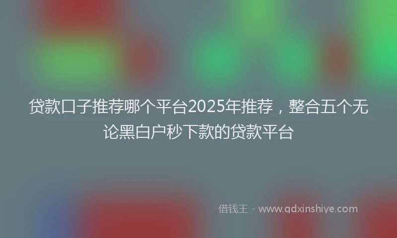 贷款口子推荐哪个平台2025年推荐，整合五个无论黑白户秒下款的贷款平台